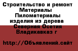 Строительство и ремонт Материалы - Пиломатериалы,изделия из дерева. Северная Осетия,Владикавказ г.